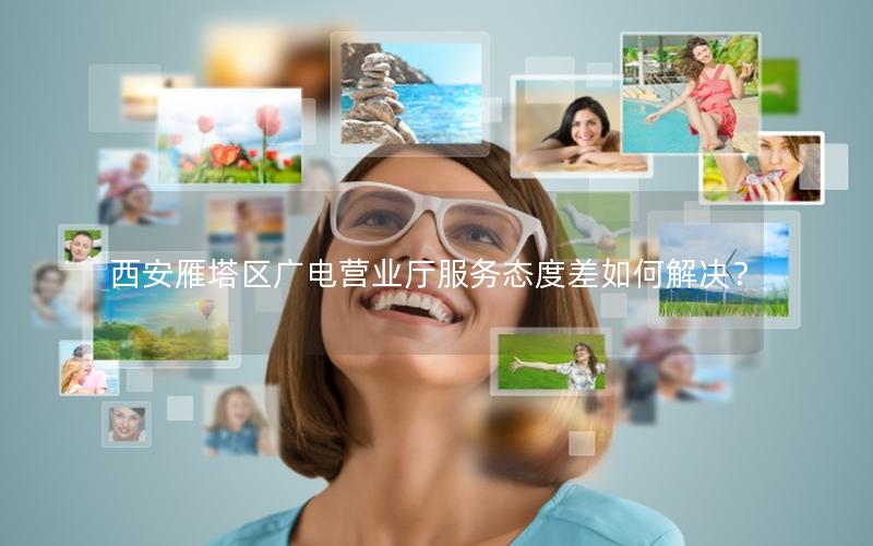 西安雁塔区广电营业厅服务态度差如何解决？
