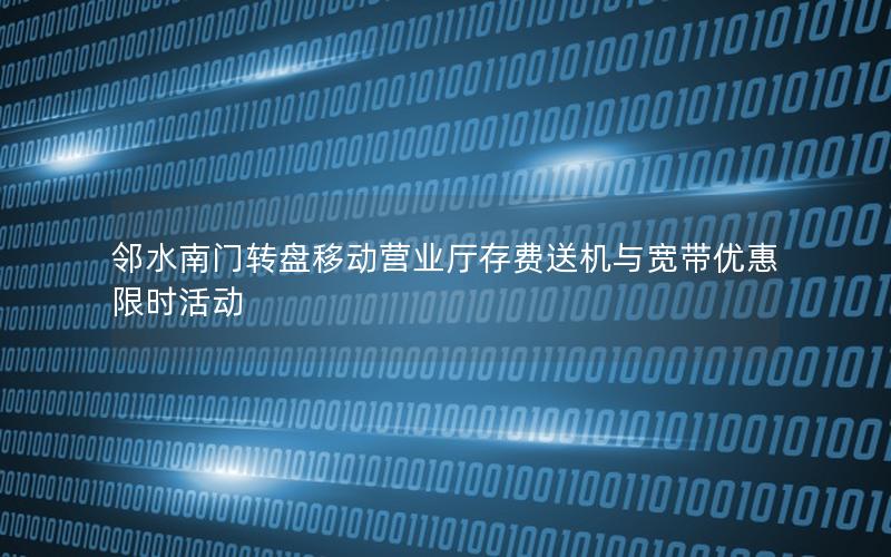 邻水南门转盘移动营业厅存费送机与宽带优惠限时活动