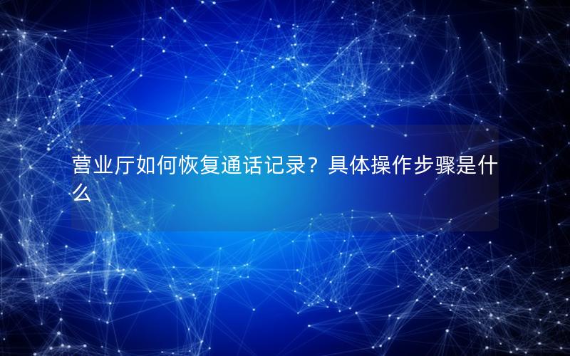 营业厅如何恢复通话记录？具体操作步骤是什么