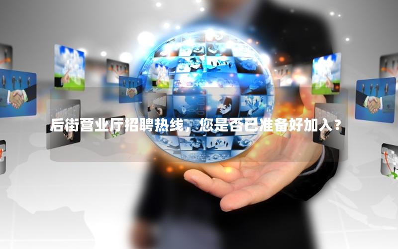 后街营业厅招聘热线，您是否已准备好加入？