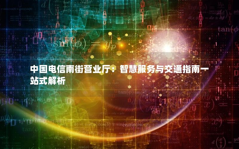 中国电信南街营业厅：智慧服务与交通指南一站式解析