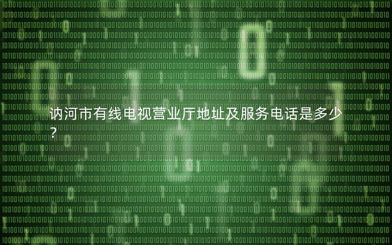 讷河市有线电视营业厅地址及服务电话是多少？