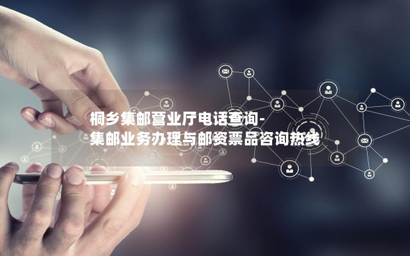 桐乡集邮营业厅电话查询-集邮业务办理与邮资票品咨询热线