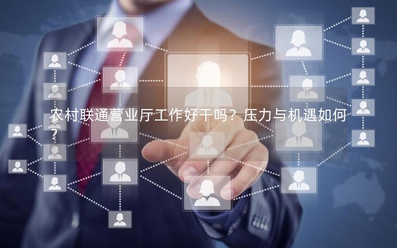 农村联通营业厅工作好干吗？压力与机遇如何？