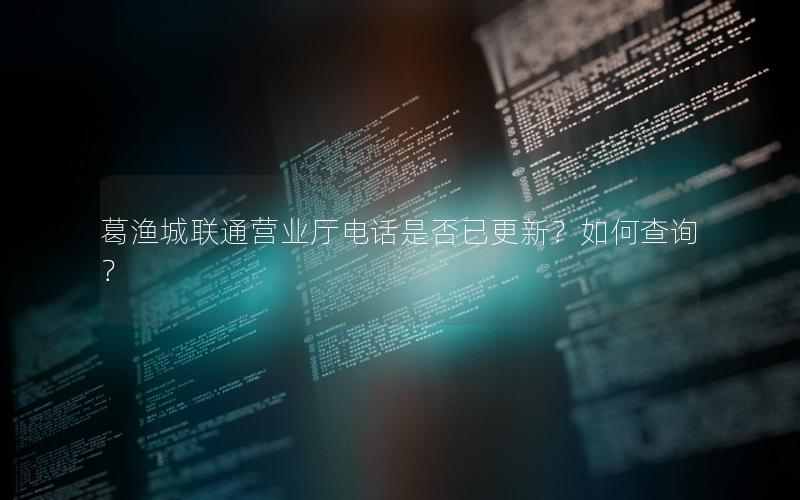 葛渔城联通营业厅电话是否已更新？如何查询？