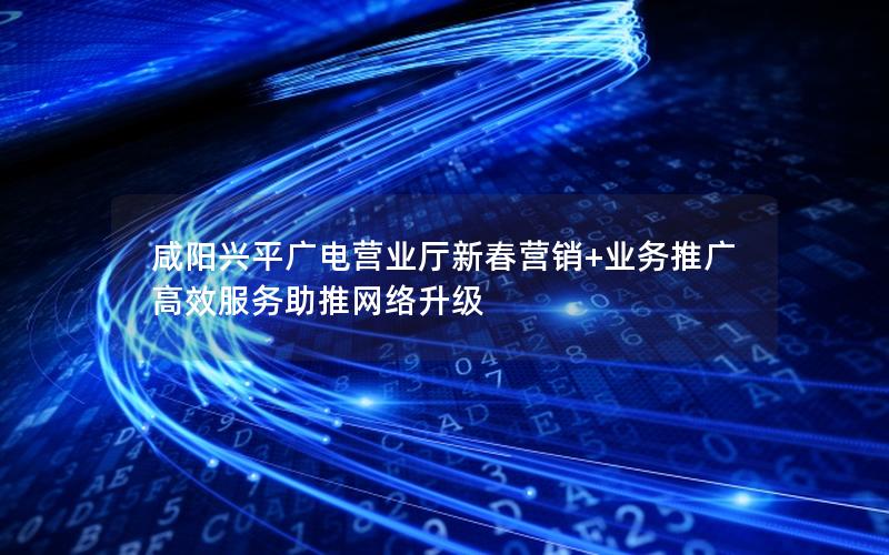 咸阳兴平广电营业厅新春营销+业务推广 高效服务助推网络升级