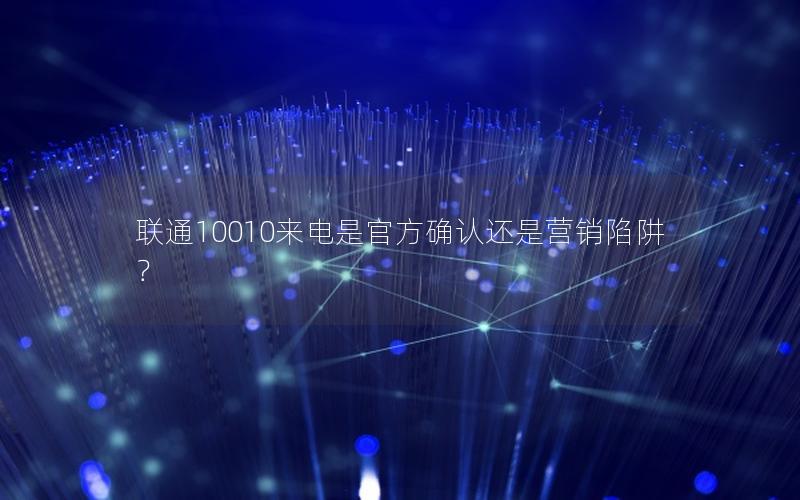 联通10010来电是官方确认还是营销陷阱？
