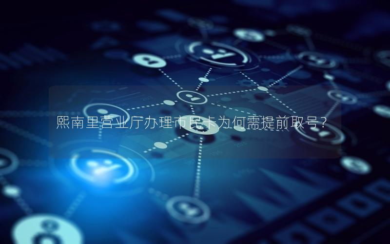 熙南里营业厅办理市民卡为何需提前取号？
