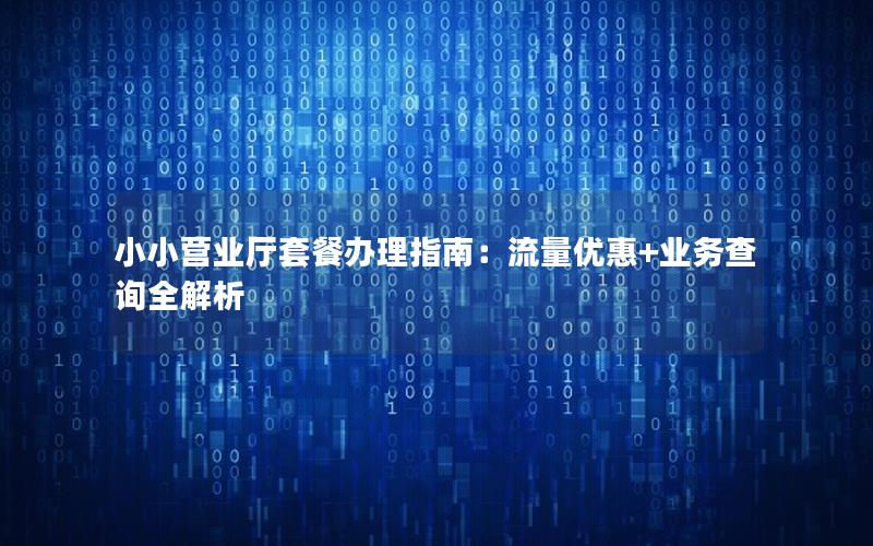 小小营业厅套餐办理指南：流量优惠+业务查询全解析