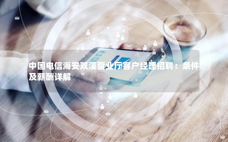 中国电信海安双溪营业厅客户经理招聘：条件及薪酬详解