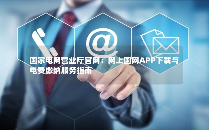 国家电网营业厅官网：网上国网APP下载与电费缴纳服务指南