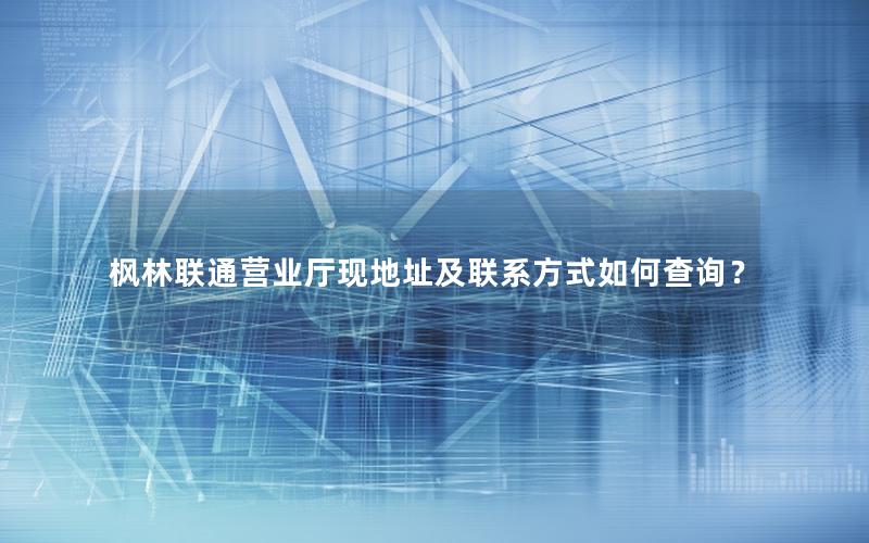枫林联通营业厅现地址及联系方式如何查询？