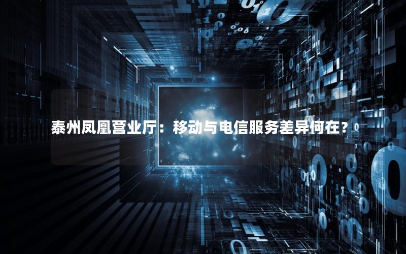 泰州凤凰营业厅：移动与电信服务差异何在？
