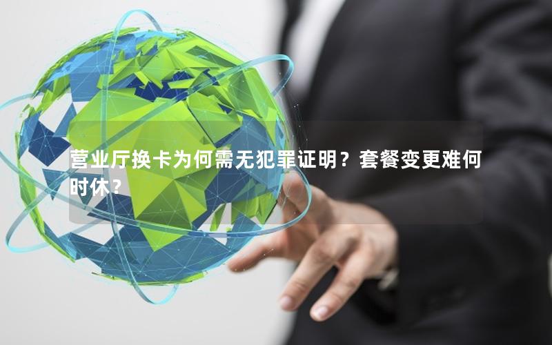 营业厅换卡为何需无犯罪证明？套餐变更难何时休？