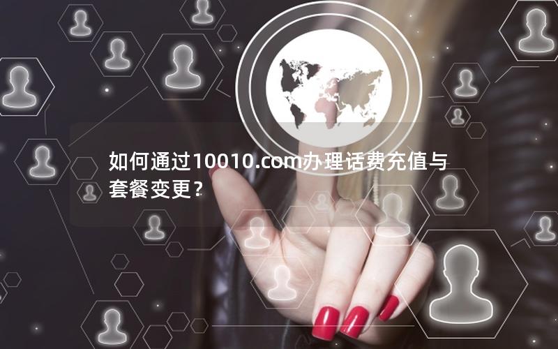 如何通过10010.com办理话费充值与套餐变更？