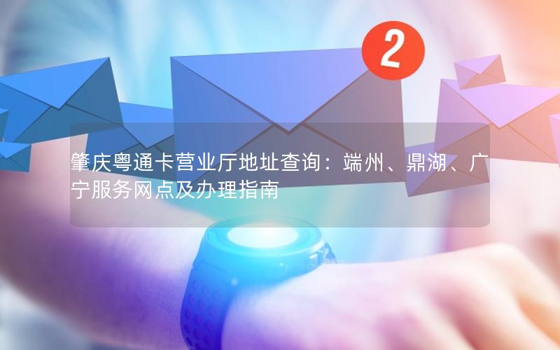 肇庆粤通卡营业厅地址查询：端州、鼎湖、广宁服务网点及办理指南