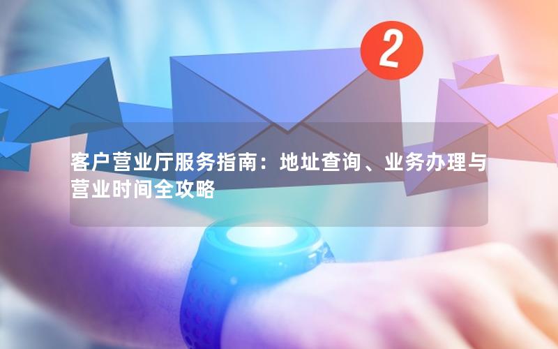 客户营业厅服务指南：地址查询、业务办理与营业时间全攻略
