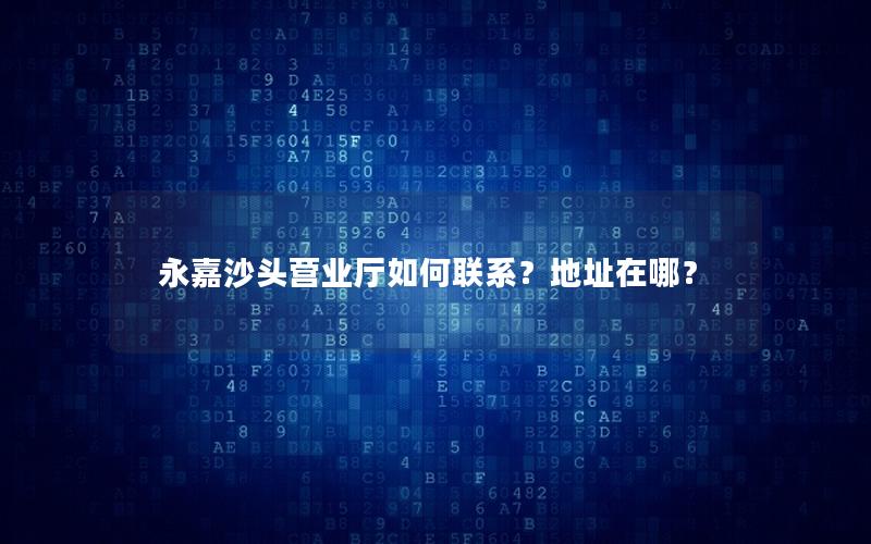 永嘉沙头营业厅如何联系？地址在哪？