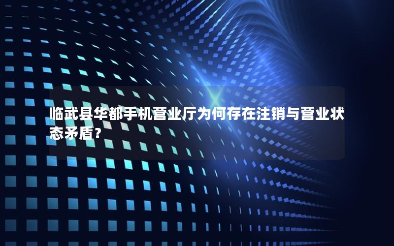 临武县华都手机营业厅为何存在注销与营业状态矛盾？