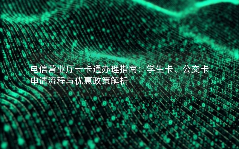 电信营业厅一卡通办理指南：学生卡、公交卡申请流程与优惠政策解析