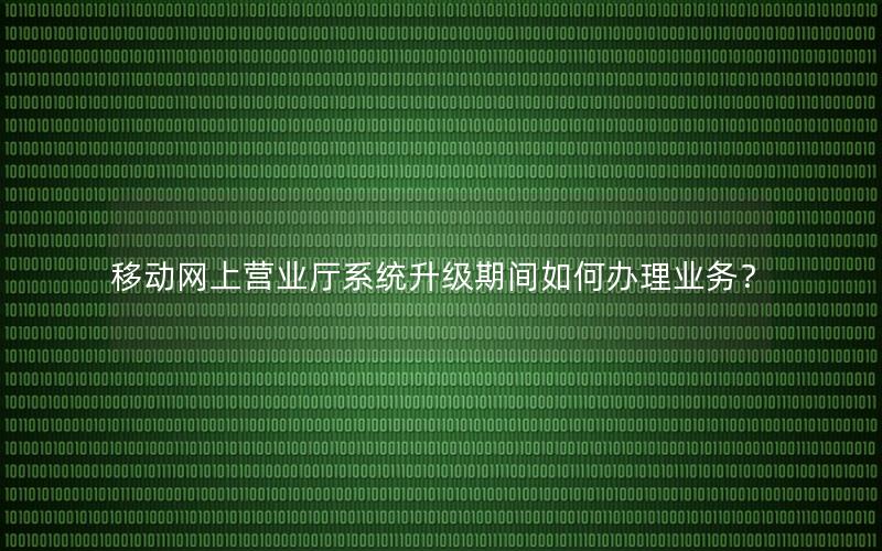 移动网上营业厅系统升级期间如何办理业务？
