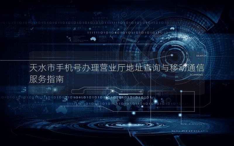 天水市手机号办理营业厅地址查询与移动通信服务指南