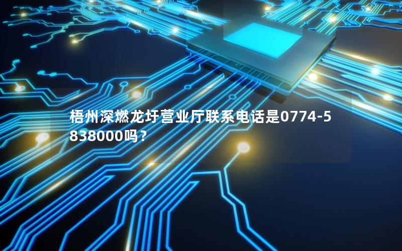 梧州深燃龙圩营业厅联系电话是0774-5838000吗？