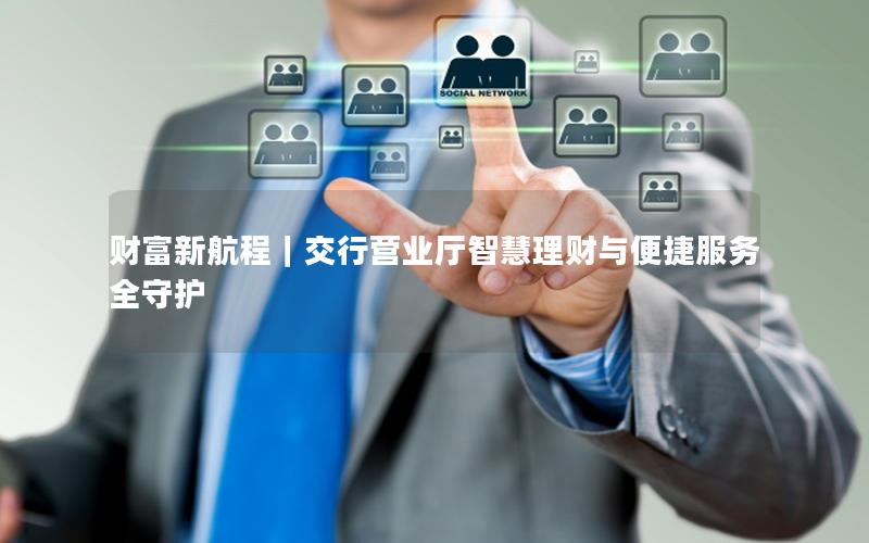 财富新航程｜交行营业厅智慧理财与便捷服务全守护