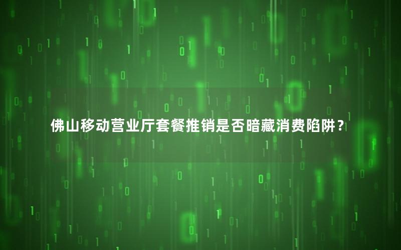 佛山移动营业厅套餐推销是否暗藏消费陷阱？