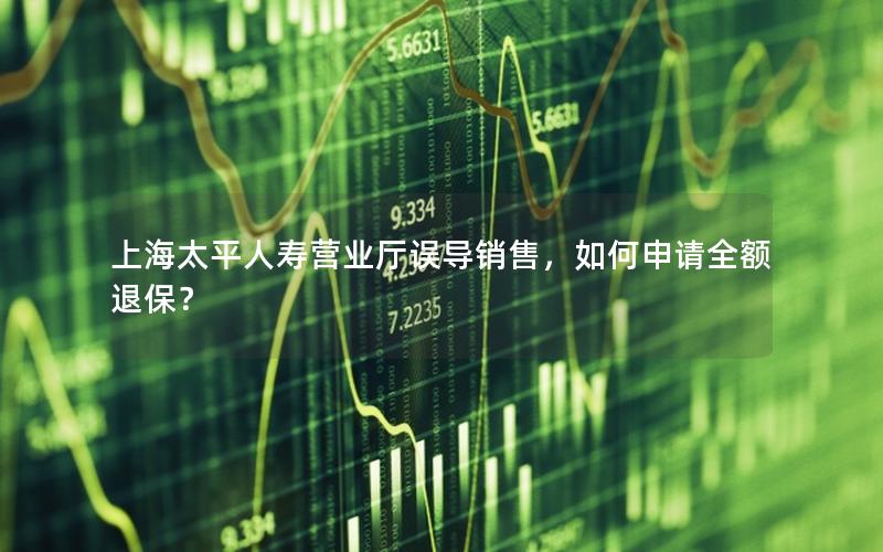 上海太平人寿营业厅误导销售，如何申请全额退保？