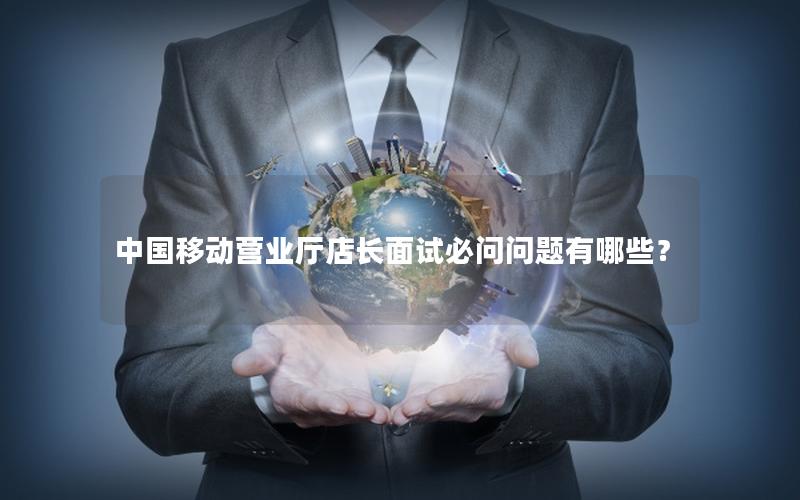 中国移动营业厅店长面试必问问题有哪些？