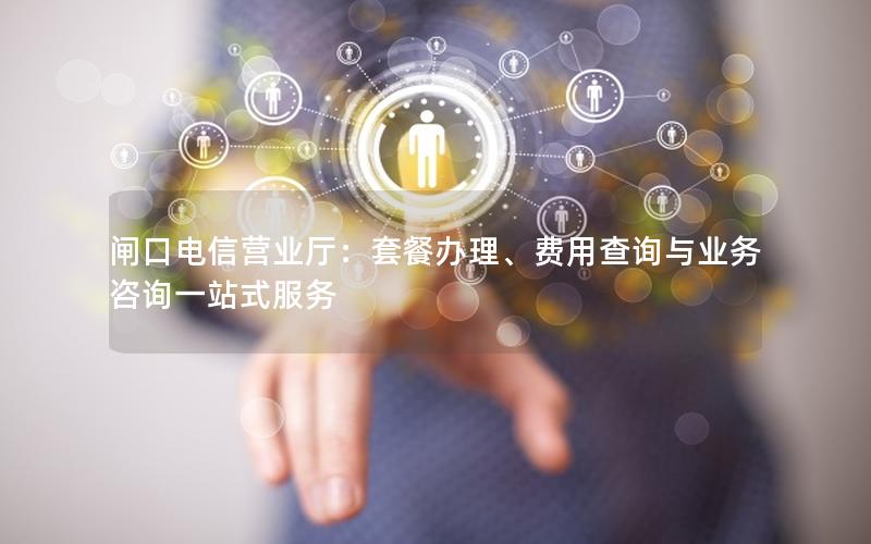 闸口电信营业厅：套餐办理、费用查询与业务咨询一站式服务