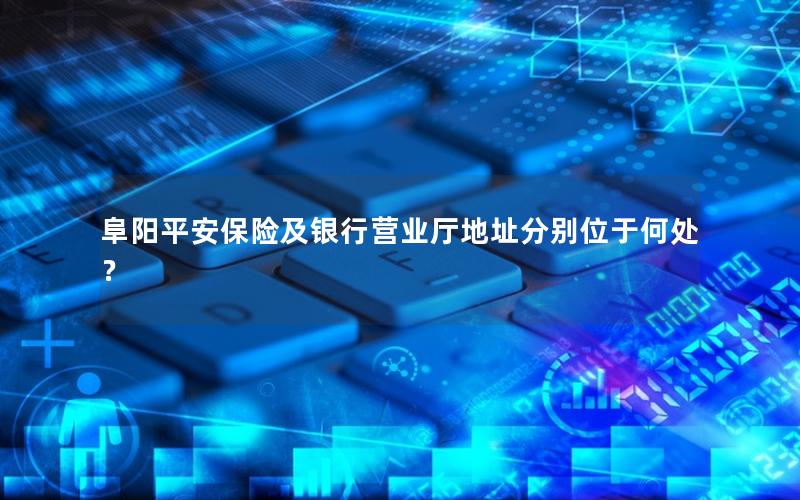 阜阳平安保险及银行营业厅地址分别位于何处？