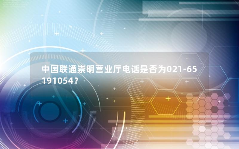 中国联通崇明营业厅电话是否为021-65191054？