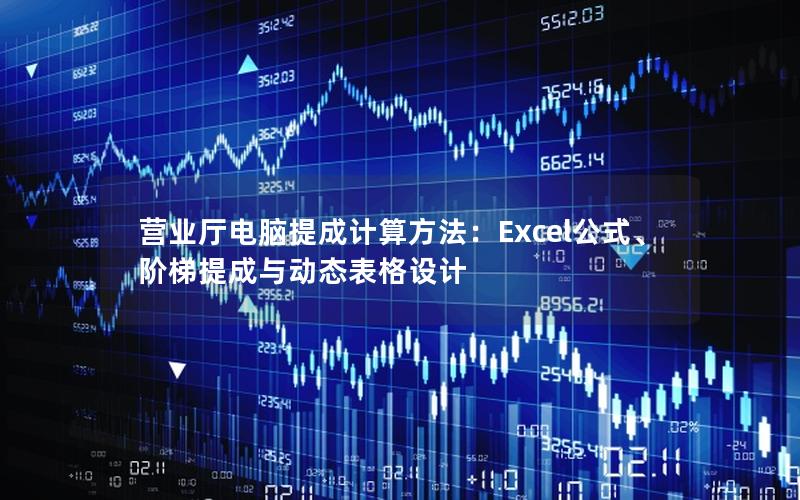 营业厅电脑提成计算方法：Excel公式、阶梯提成与动态表格设计