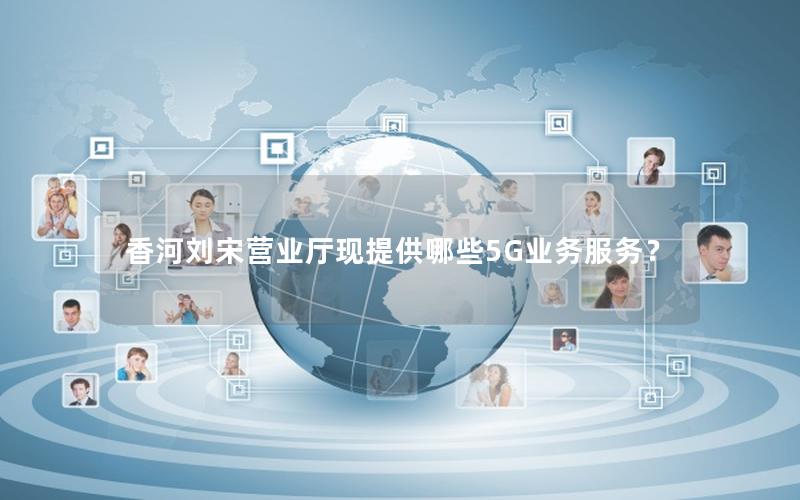 香河刘宋营业厅现提供哪些5G业务服务？