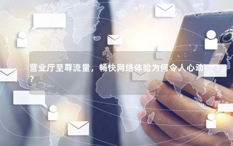 营业厅至尊流量，畅快网络体验为何令人心动？