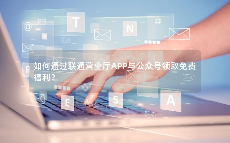 如何通过联通营业厅APP与公众号领取免费福利？