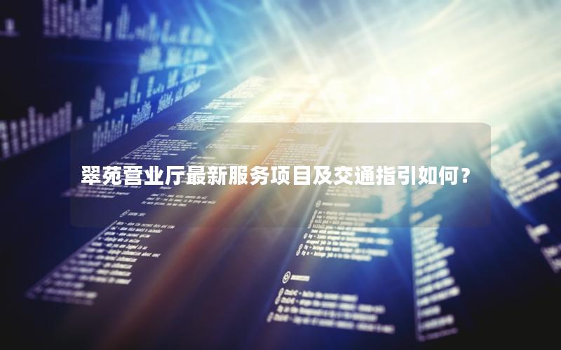 翠苑营业厅最新服务项目及交通指引如何？
