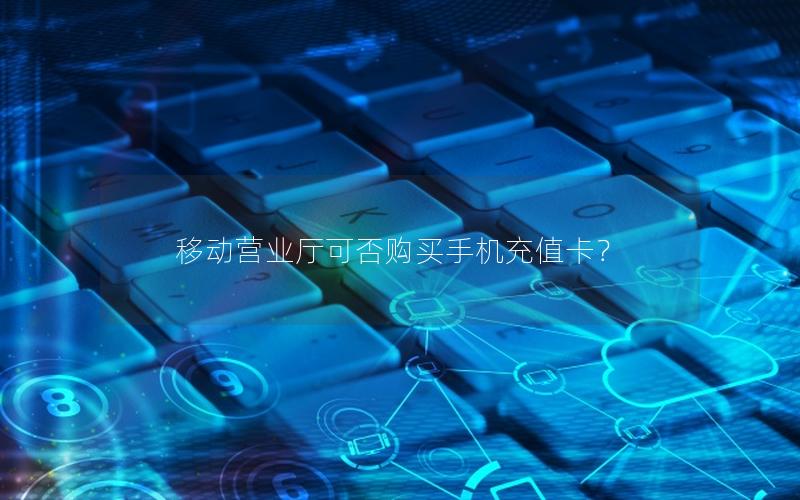 移动营业厅可否购买手机充值卡？