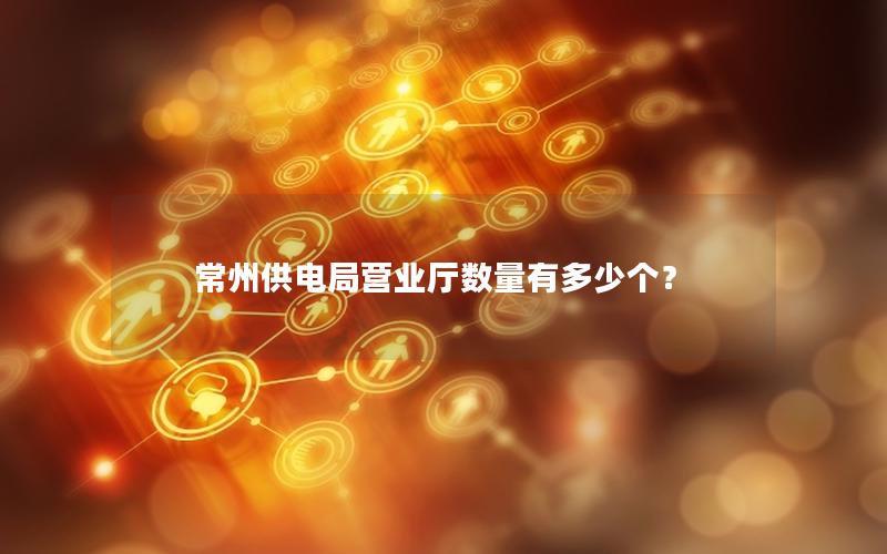 常州供电局营业厅数量有多少个？