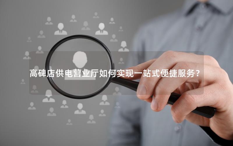 高碑店供电营业厅如何实现一站式便捷服务？