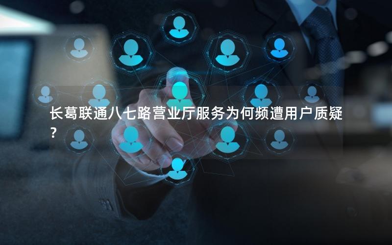 长葛联通八七路营业厅服务为何频遭用户质疑？