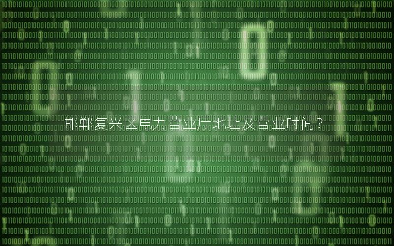 邯郸复兴区电力营业厅地址及营业时间？