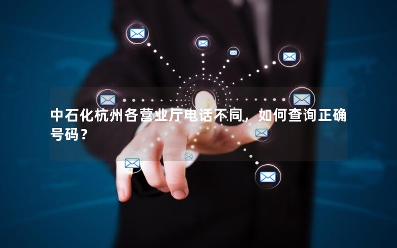中石化杭州各营业厅电话不同，如何查询正确号码？
