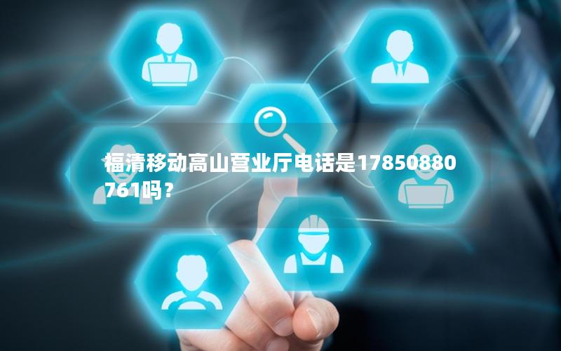 福清移动高山营业厅电话是17850880761吗？
