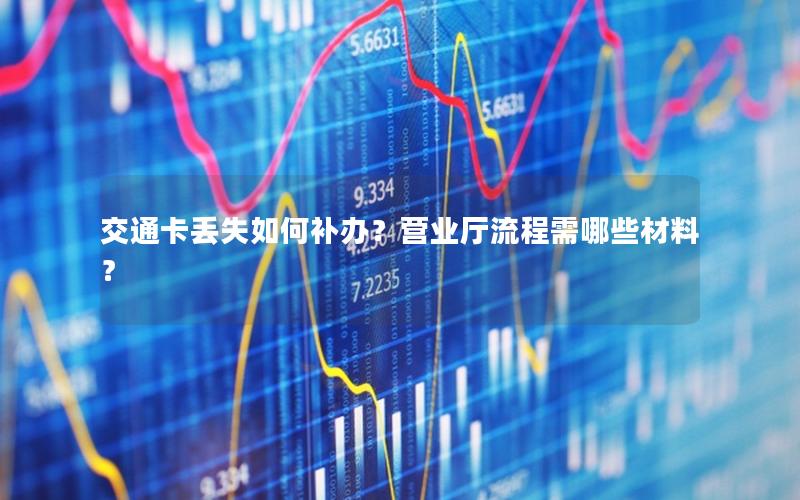 交通卡丢失如何补办？营业厅流程需哪些材料？