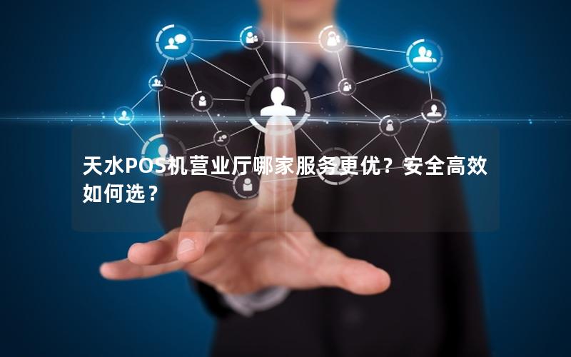 天水POS机营业厅哪家服务更优？安全高效如何选？
