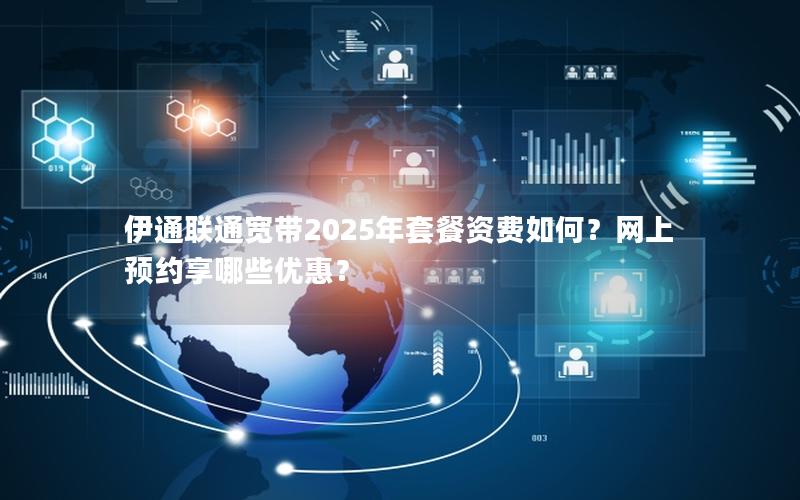 伊通联通宽带2025年套餐资费如何？网上预约享哪些优惠？