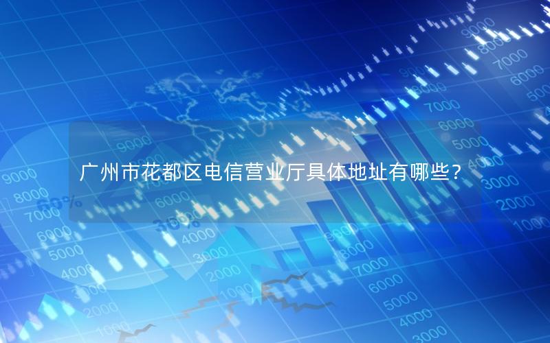 广州市花都区电信营业厅具体地址有哪些？
